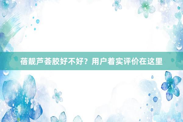 蓓靓芦荟胶好不好？用户着实评价在这里