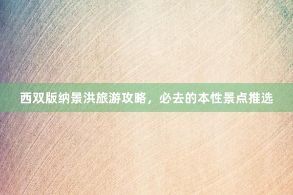 西双版纳景洪旅游攻略，必去的本性景点推选