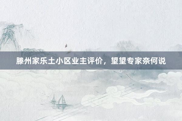滕州家乐土小区业主评价，望望专家奈何说