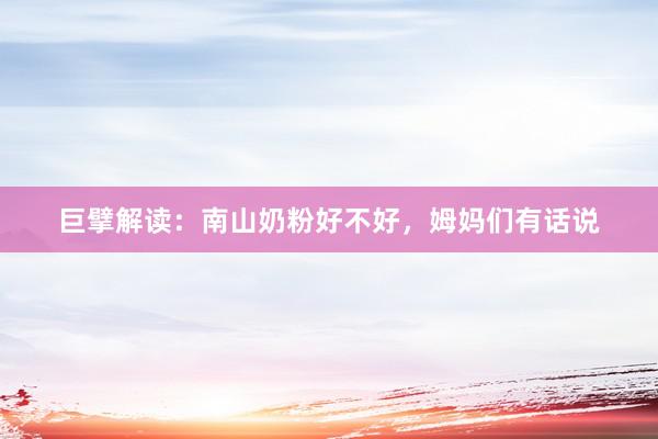 巨擘解读：南山奶粉好不好，姆妈们有话说