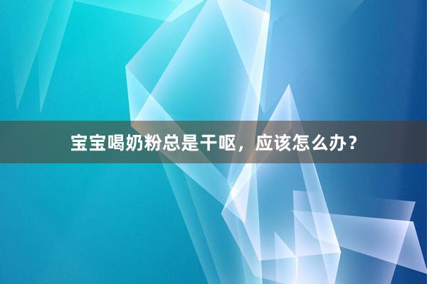 宝宝喝奶粉总是干呕，应该怎么办？