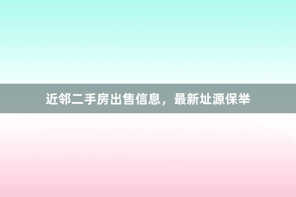 近邻二手房出售信息，最新址源保举