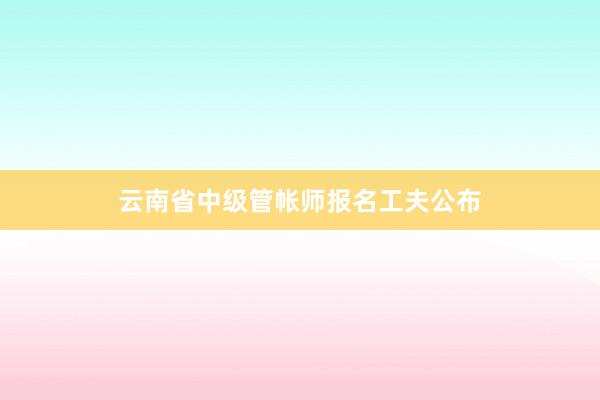 云南省中级管帐师报名工夫公布