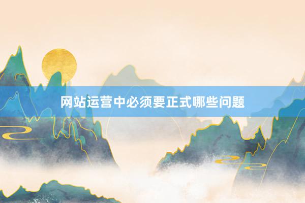 网站运营中必须要正式哪些问题